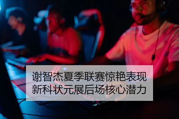 谢智杰夏季联赛惊艳表现 新科状元展后场核心潜力